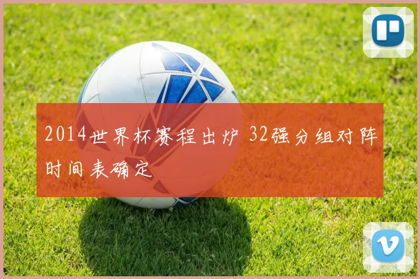 2014世界杯赛程出炉 32强分组对阵时间表确定