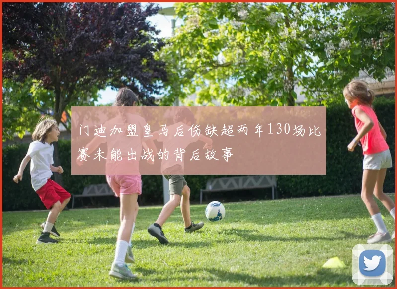 门迪加盟皇马后伤缺超两年130场比赛未能出战的背后故事