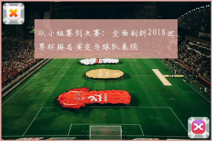 从小组赛到决赛：全面剖析2018世界杯排名演变与球队表现