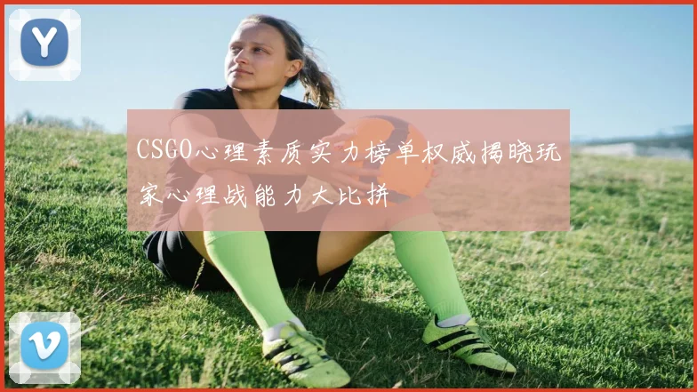 CSGO心理素质实力榜单权威揭晓玩家心理战能力大比拼