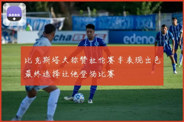 比克斯塔夫称赞杜伦赛季表现出色最终选择让他登场比赛