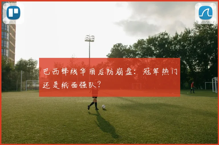 巴西锋线华丽后防崩盘：冠军热门还是纸面强队？