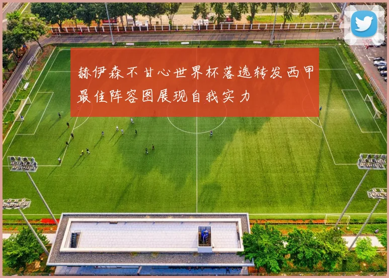 赫伊森不甘心世界杯落选转发西甲最佳阵容图展现自我实力
