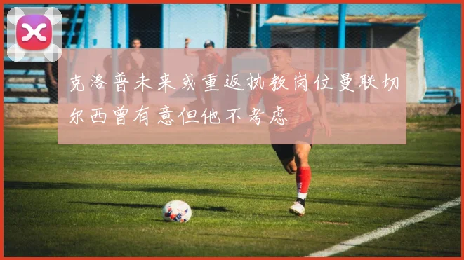 克洛普未来或重返执教岗位曼联切尔西曾有意但他不考虑