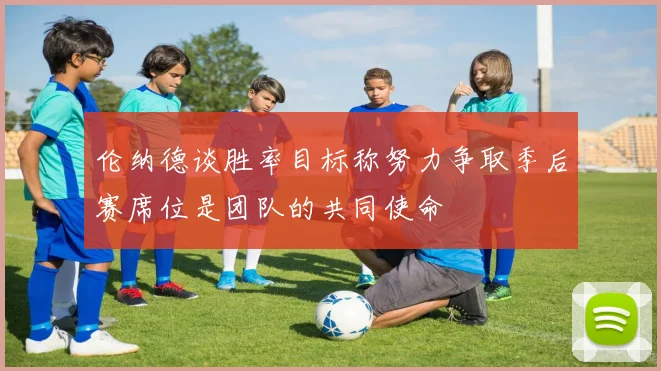 伦纳德谈胜率目标称努力争取季后赛席位是团队的共同使命