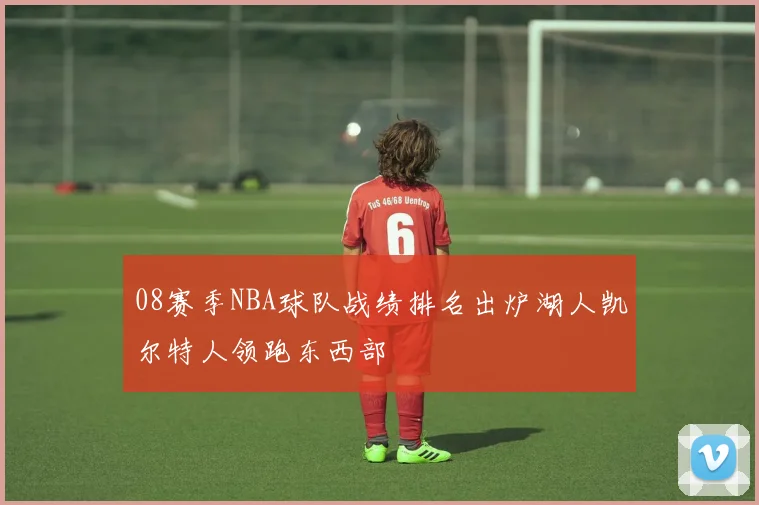 08赛季NBA球队战绩排名出炉湖人凯尔特人领跑东西部